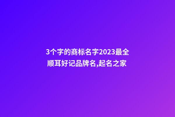 3个字的商标名字2023最全 顺耳好记品牌名,起名之家-第1张-商标起名-玄机派